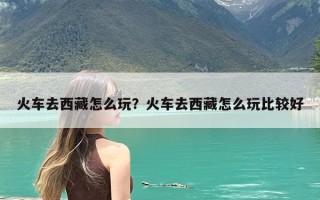 火车去西藏怎么玩？火车去西藏怎么玩比较好