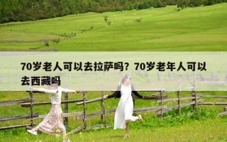 70岁老人可以去拉萨吗？70岁老年人可以去西藏吗