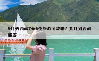 9月去西藏7天6夜旅游团攻略？九月到西藏旅游