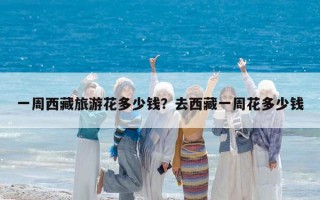 一周西藏旅游花多少钱？去西藏一周花多少钱