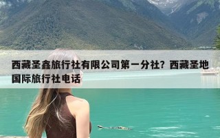 西藏圣鑫旅行社有限公司第一分社？西藏圣地国际旅行社电话