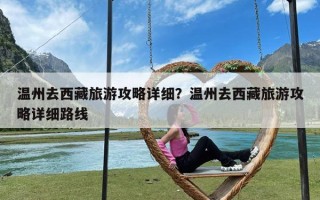 温州去西藏旅游攻略详细？温州去西藏旅游攻略详细路线
