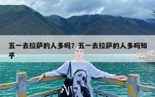 五一去拉萨的人多吗？五一去拉萨的人多吗知乎