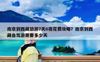 南京到西藏旅游7天6夜花费攻略？南京到西藏自驾游需要多少天