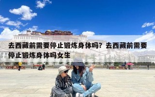 去西藏前需要停止锻炼身体吗？去西藏前需要停止锻炼身体吗女生