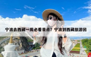 宁波去西藏一周必看景点？宁波到西藏旅游团