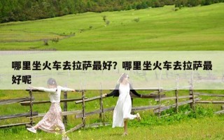 哪里坐火车去拉萨最好？哪里坐火车去拉萨最好呢