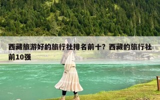 西藏旅游好的旅行社排名前十？西藏的旅行社前10强