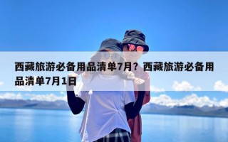 西藏旅游必备用品清单7月？西藏旅游必备用品清单7月1日