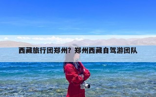 西藏旅行团郑州？郑州西藏自驾游团队