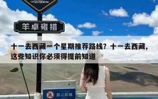 十一去西藏一个星期推荐路线？十一去西藏,这些知识你必须得提前知道