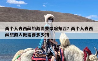 两个人去西藏旅游需要带啥东西？两个人去西藏旅游大概需要多少钱