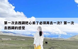 第一次去西藏把心丢了必须再去一次？第一次去西藏的感觉