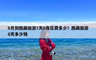 8月到西藏旅游7天6夜花费多少？西藏旅游8天多少钱