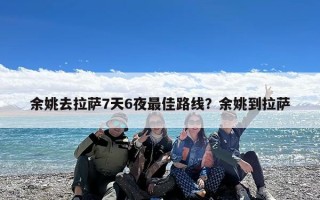 余姚去拉萨7天6夜最佳路线？余姚到拉萨