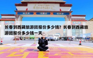 长春到西藏旅游团报价多少钱？长春到西藏旅游团报价多少钱一天