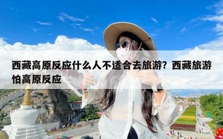 西藏高原反应什么人不适合去旅游？西藏旅游怕高原反应