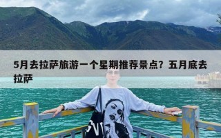 5月去拉萨旅游一个星期推荐景点？五月底去拉萨