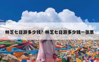 林芝七日游多少钱？林芝七日游多少钱一张票