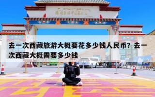 去一次西藏旅游大概要花多少钱人民币？去一次西藏大概需要多少钱