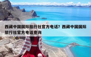 西藏中国国际旅行社官方电话？西藏中国国际旅行社官方电话查询