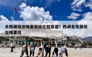 去西藏旅游哪里报团比较靠谱？西藏自驾报团在哪里找
