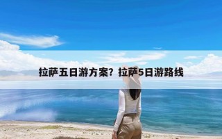 拉萨五日游方案？拉萨5日游路线