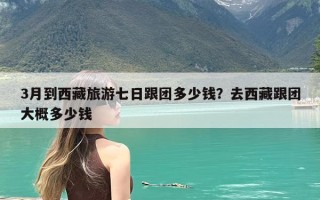 3月到西藏旅游七日跟团多少钱？去西藏跟团大概多少钱