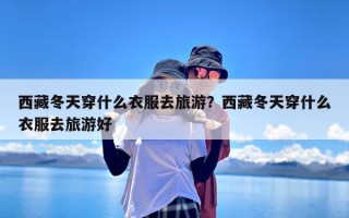 西藏冬天穿什么衣服去旅游？西藏冬天穿什么衣服去旅游好