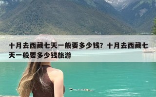 十月去西藏七天一般要多少钱？十月去西藏七天一般要多少钱旅游