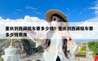 重庆到西藏租车要多少钱？重庆到西藏租车要多少钱费用