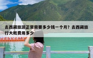去西藏旅游正常需要多少钱一个月？去西藏旅行大概费用多少