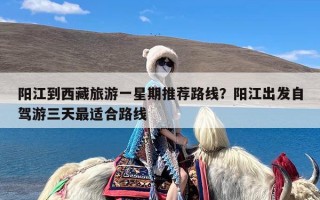阳江到西藏旅游一星期推荐路线？阳江出发自驾游三天最适合路线