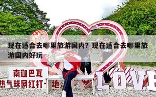 现在适合去哪里旅游国内？现在适合去哪里旅游国内好玩