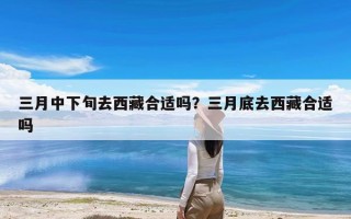 三月中下旬去西藏合适吗？三月底去西藏合适吗
