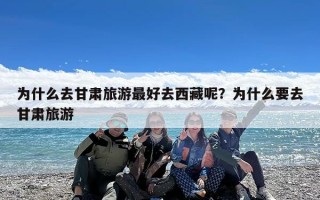 为什么去甘肃旅游最好去西藏呢？为什么要去甘肃旅游