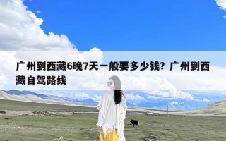 广州到西藏6晚7天一般要多少钱？广州到西藏自驾路线