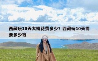 西藏玩10天大概花费多少？西藏玩10天需要多少钱