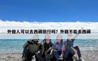 外籍人可以去西藏旅行吗？外籍不能去西藏
