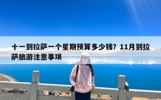 十一到拉萨一个星期预算多少钱？11月到拉萨旅游注意事项
