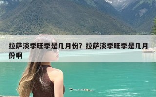 拉萨淡季旺季是几月份？拉萨淡季旺季是几月份啊