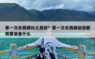 第一次去西藏玩儿报团？第一次去西藏旅游都需要准备什么