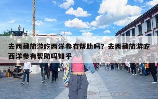 去西藏旅游吃西洋参有帮助吗？去西藏旅游吃西洋参有帮助吗知乎