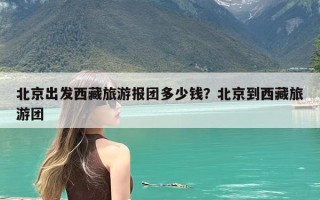 北京出发西藏旅游报团多少钱？北京到西藏旅游团