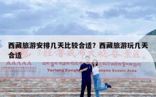 西藏旅游安排几天比较合适？西藏旅游玩几天合适