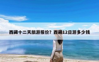 西藏十二天旅游报价？西藏12日游多少钱