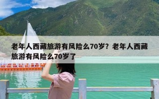 老年人西藏旅游有风险么70岁？老年人西藏旅游有风险么70岁了