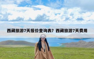 西藏旅游7天报价查询表？西藏旅游7天费用