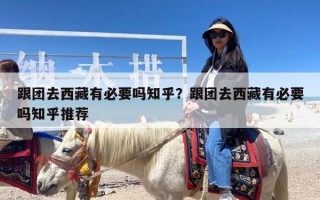 跟团去西藏有必要吗知乎？跟团去西藏有必要吗知乎推荐