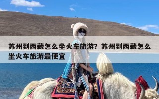 苏州到西藏怎么坐火车旅游？苏州到西藏怎么坐火车旅游最便宜